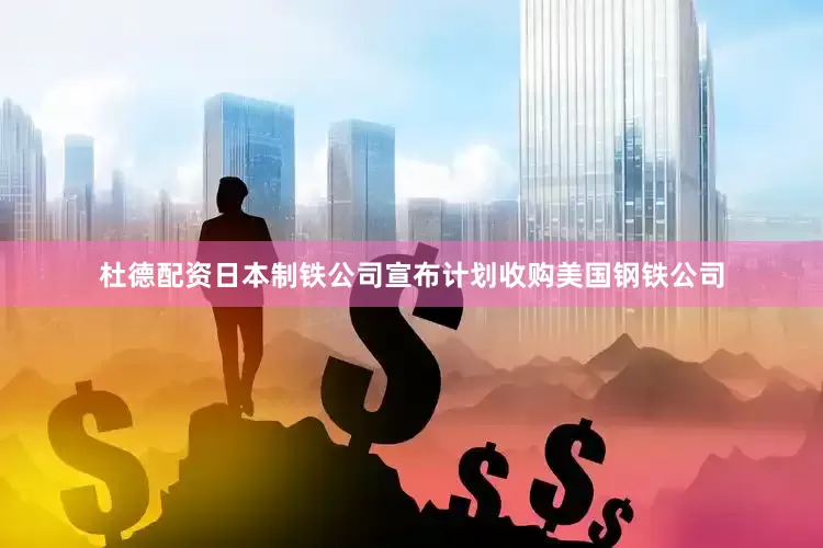 杜德配资日本制铁公司宣布计划收购美国钢铁公司