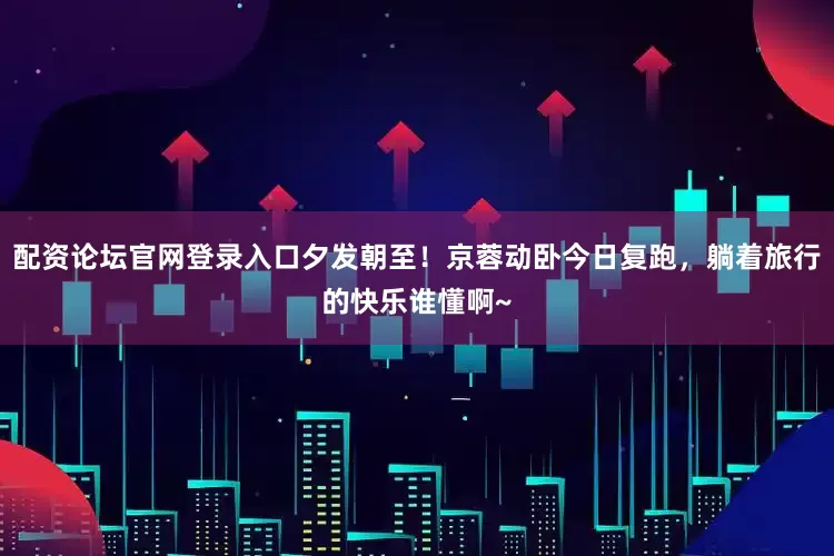 配资论坛官网登录入口夕发朝至！京蓉动卧今日复跑，躺着旅行的快乐谁懂啊~