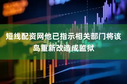 短线配资网他已指示相关部门将该岛重新改造成监狱
