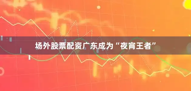 场外股票配资广东成为“夜宵王者”