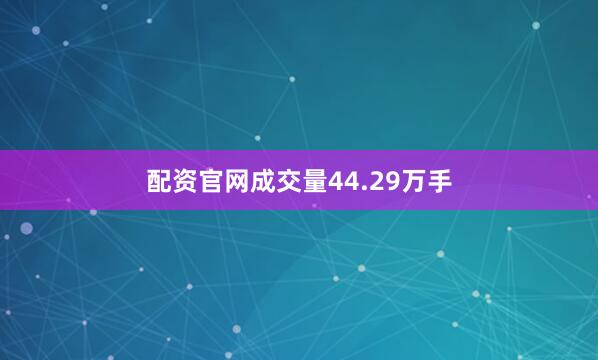 配资官网成交量44.29万手