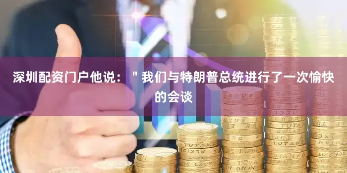 深圳配资门户他说：＂我们与特朗普总统进行了一次愉快的会谈
