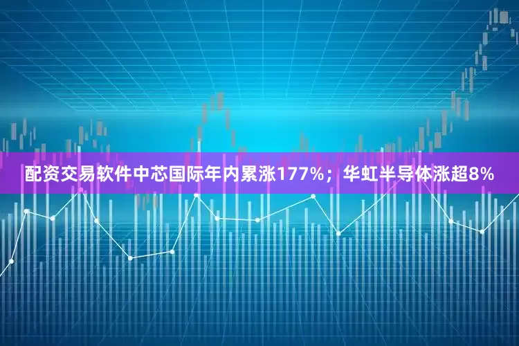 配资交易软件中芯国际年内累涨177%；华虹半导体涨超8%