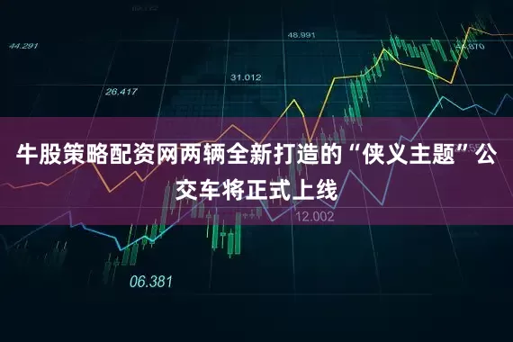 牛股策略配资网两辆全新打造的“侠义主题”公交车将正式上线