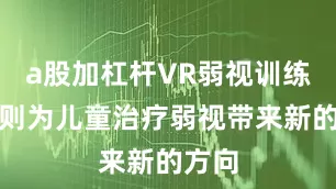 a股加杠杆VR弱视训练系统则为儿童治疗弱视带来新的方向