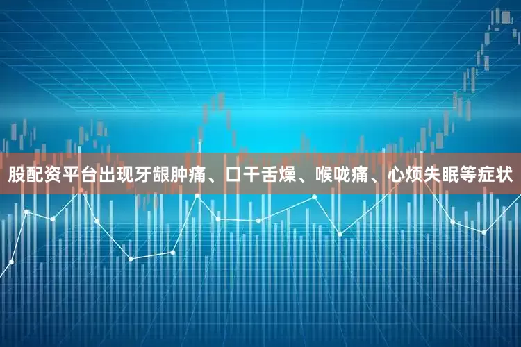 股配资平台出现牙龈肿痛、口干舌燥、喉咙痛、心烦失眠等症状