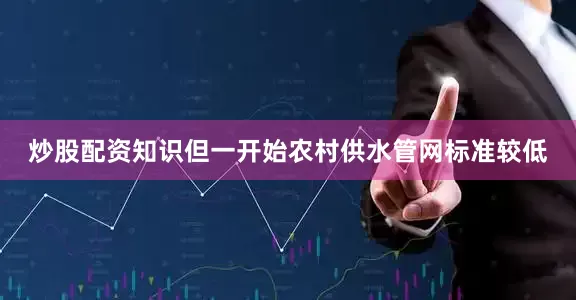 炒股配资知识但一开始农村供水管网标准较低