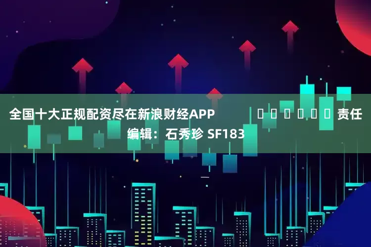 全国十大正规配资尽在新浪财经APP            						责任编辑：石秀珍 SF183