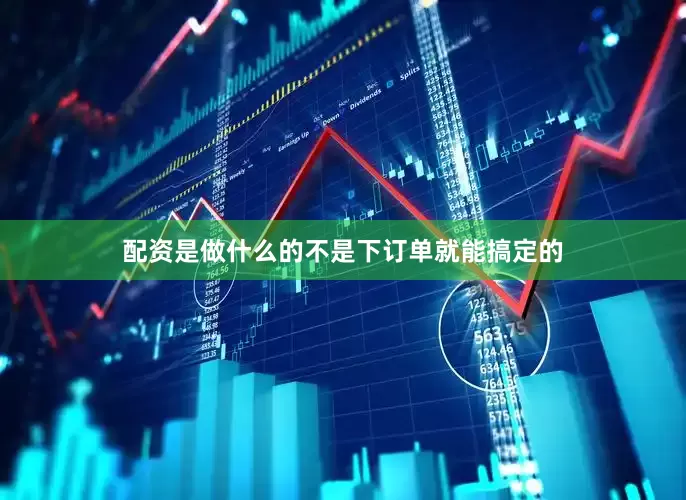 配资是做什么的不是下订单就能搞定的