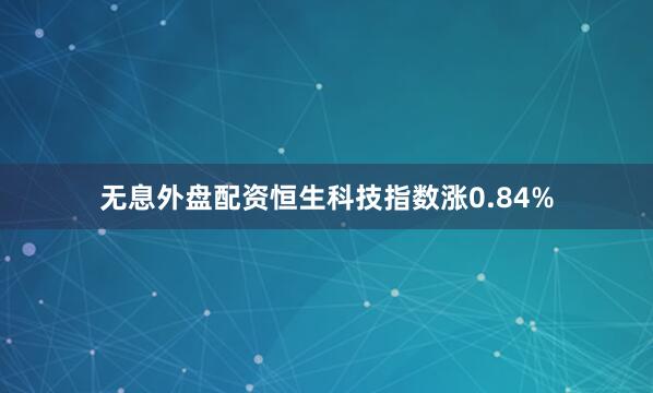 无息外盘配资恒生科技指数涨0.84%