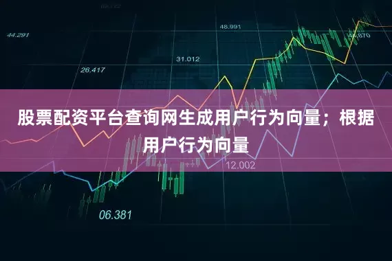 股票配资平台查询网生成用户行为向量；根据用户行为向量