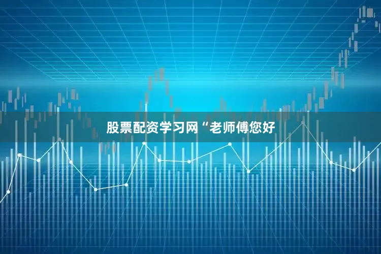股票配资学习网　　　　“老师傅您好