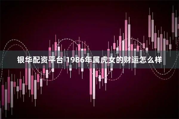 银华配资平台 1986年属虎女的财运怎么样