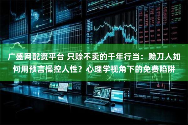 广盛网配资平台 只赊不卖的千年行当：赊刀人如何用预言操控人性？心理学视角下的免费陷阱