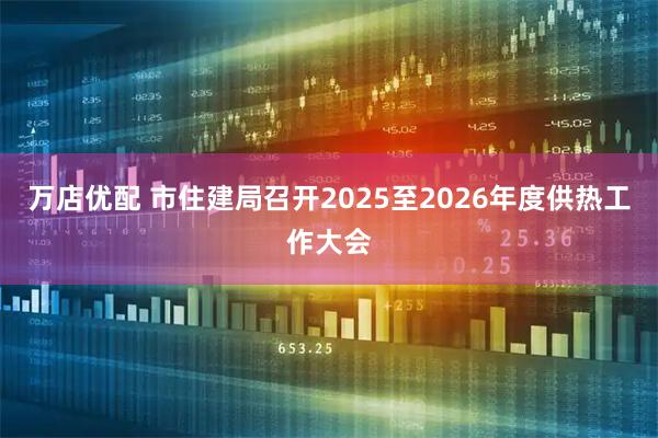 万店优配 市住建局召开2025至2026年度供热工作大会
