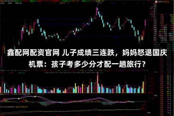 鑫配网配资官网 儿子成绩三连跌，妈妈怒退国庆机票：孩子考多少分才配一趟旅行？