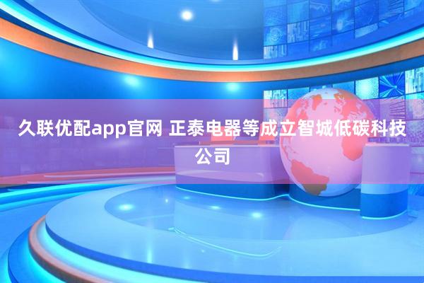 久联优配app官网 正泰电器等成立智城低碳科技公司