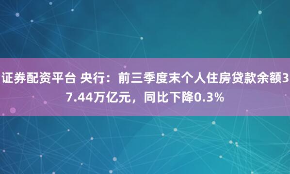 证券配资平台 央行:前三季度末个人住房贷款余额37.44万亿元,同比下降0.3%