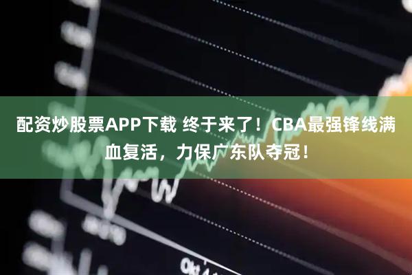 配资炒股票APP下载 终于来了!CBA最强锋线满血复活,力保广东队夺冠!