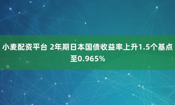 小麦配资平台 2年期日本国债收益率上升1.5个基点至0.965%