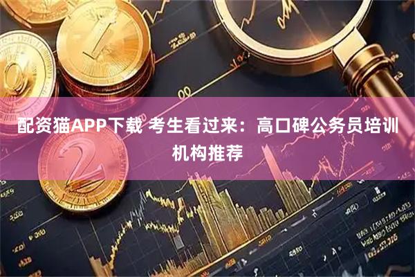 配资猫APP下载 考生看过来：高口碑公务员培训机构推荐