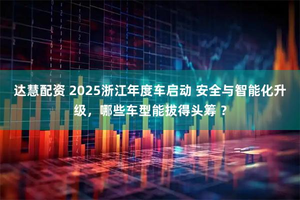 达慧配资 2025浙江年度车启动 安全与智能化升级，哪些车型能拔得头筹 ？