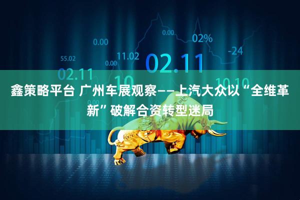 鑫策略平台 广州车展观察——上汽大众以“全维革新”破解合资转型迷局