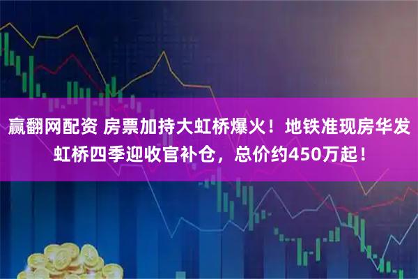 赢翻网配资 房票加持大虹桥爆火!地铁准现房华发虹桥四季迎收官补仓,总价约450万起!
