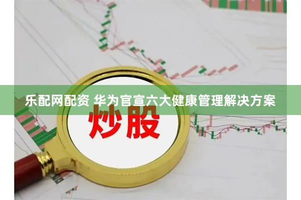 乐配网配资 华为官宣六大健康管理解决方案