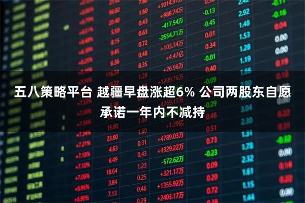 五八策略平台 越疆早盘涨超6% 公司两股东自愿承诺一年内不减持