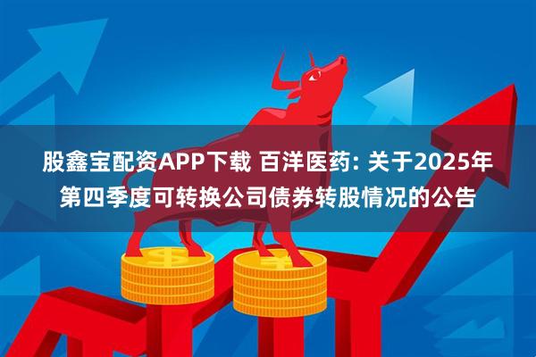 股鑫宝配资APP下载 百洋医药: 关于2025年第四季度可转换公司债券转股情况的公告