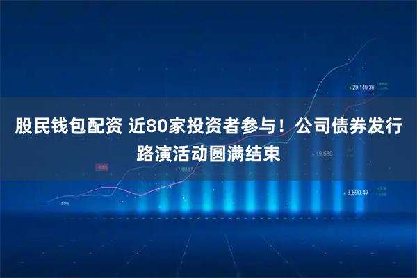 股民钱包配资 近80家投资者参与！公司债券发行路演活动圆满结束