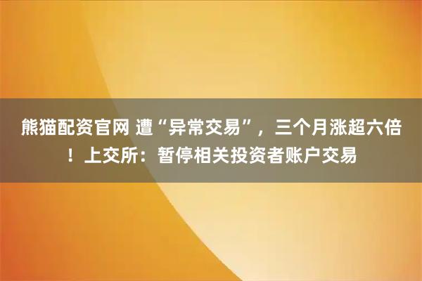 熊猫配资官网 遭“异常交易”，三个月涨超六倍！上交所：暂停相关投资者账户交易