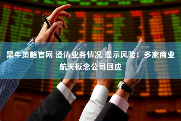 黑牛策略官网 澄清业务情况 提示风险！多家商业航天概念公司回应