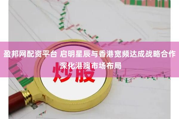 盈邦网配资平台 启明星辰与香港宽频达成战略合作 深化港澳市场布局