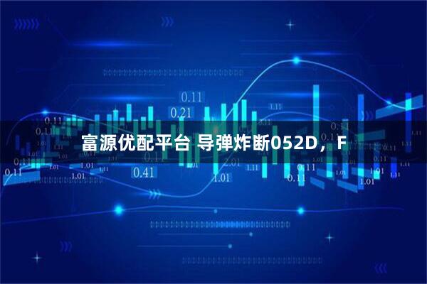 富源优配平台 导弹炸断052D，F