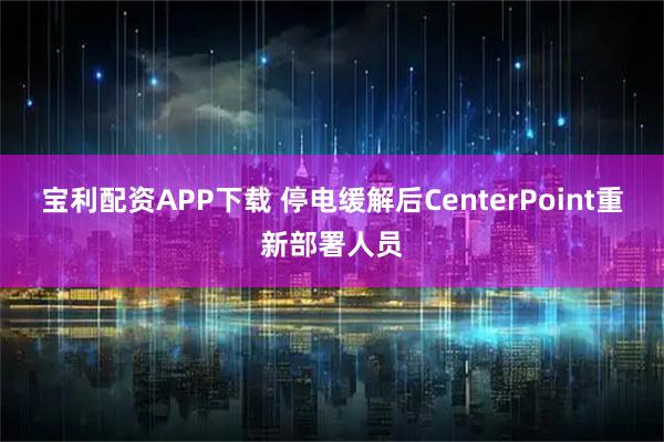 宝利配资APP下载 停电缓解后CenterPoint重新部署人员