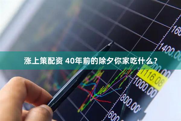 涨上策配资 40年前的除夕你家吃什么？