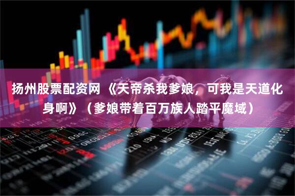 扬州股票配资网 《天帝杀我爹娘，可我是天道化身啊》（爹娘带着百万族人踏平魔域）