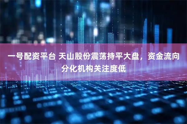 一号配资平台 天山股份震荡持平大盘，资金流向分化机构关注度低