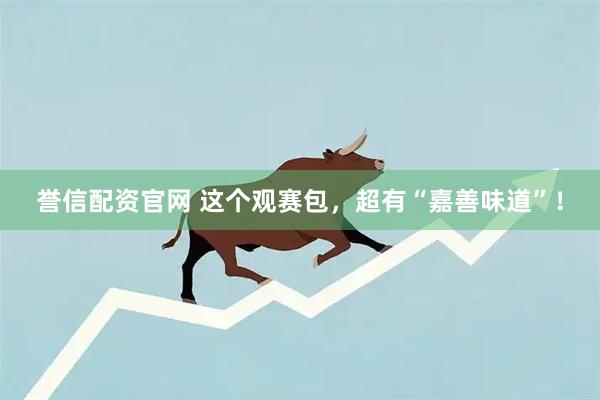 誉信配资官网 这个观赛包，超有“嘉善味道”！