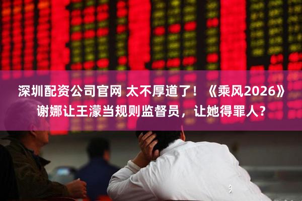深圳配资公司官网 太不厚道了！《乘风2026》谢娜让王濛当规则监督员，让她得罪人？