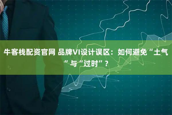 牛客栈配资官网 品牌VI设计误区:如何避免“土气”与“过时”?
