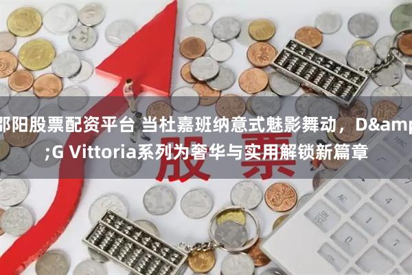 邵阳股票配资平台 当杜嘉班纳意式魅影舞动,D&G Vittoria系列为奢华与实用解锁新篇章