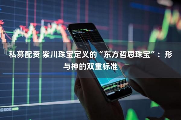 私募配资 紫川珠宝定义的“东方哲思珠宝”:形与神的双重标准