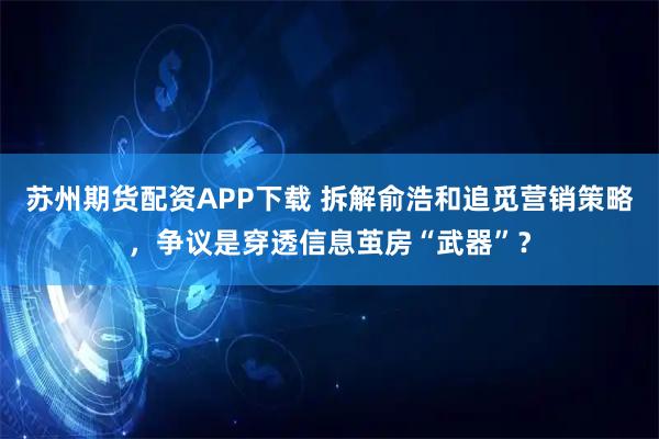 苏州期货配资APP下载 拆解俞浩和追觅营销策略，争议是穿透信息茧房“武器”？