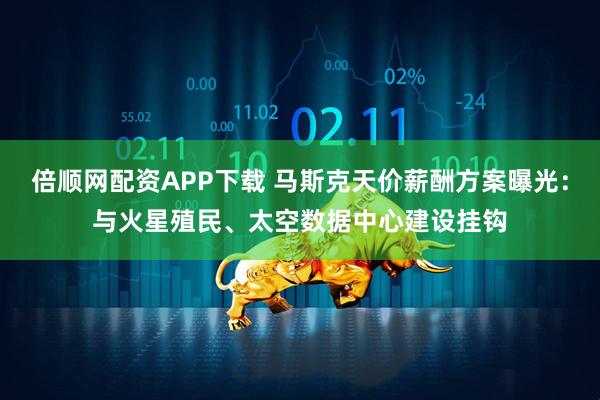 倍顺网配资APP下载 马斯克天价薪酬方案曝光：与火星殖民、太空数据中心建设挂钩