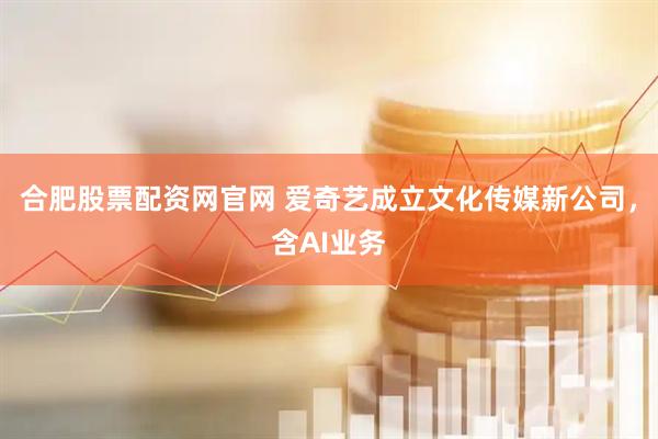 合肥股票配资网官网 爱奇艺成立文化传媒新公司，含AI业务