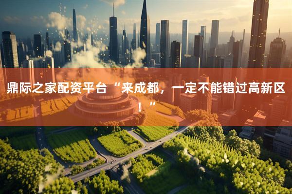 鼎际之家配资平台 “来成都，一定不能错过高新区！”