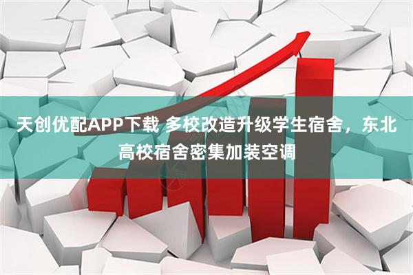 天创优配APP下载 多校改造升级学生宿舍，东北高校宿舍密集加装空调